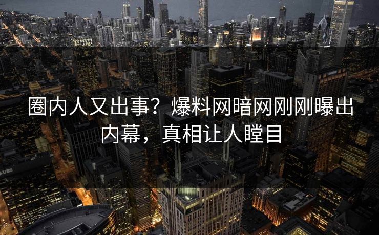 圈内人又出事？爆料网暗网刚刚曝出内幕，真相让人瞠目
