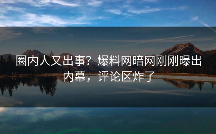 圈内人又出事？爆料网暗网刚刚曝出内幕，评论区炸了