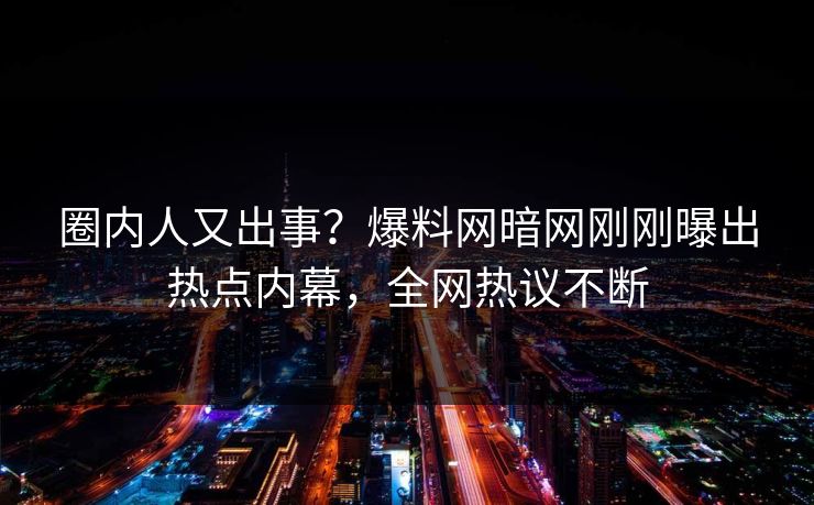 圈内人又出事？爆料网暗网刚刚曝出热点内幕，全网热议不断