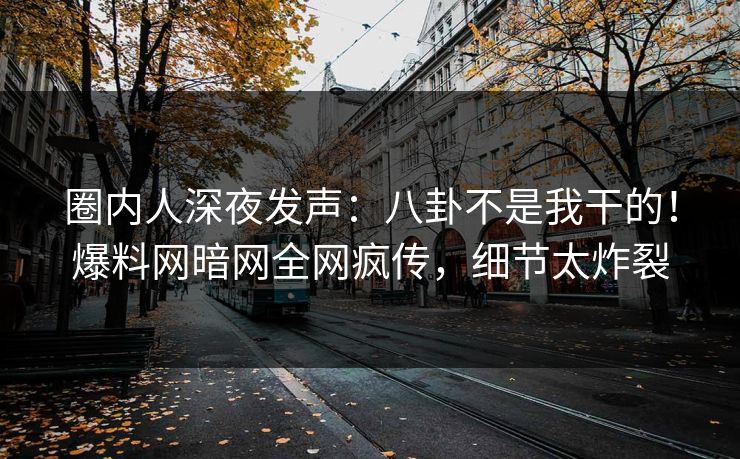 圈内人深夜发声：八卦不是我干的！爆料网暗网全网疯传，细节太炸裂
