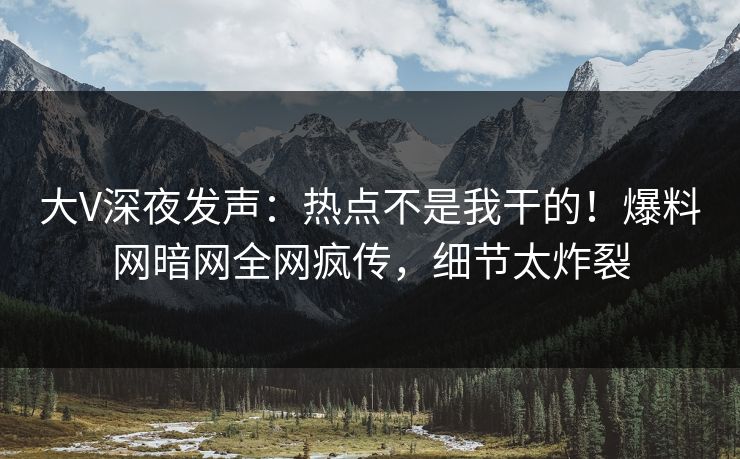 大V深夜发声：热点不是我干的！爆料网暗网全网疯传，细节太炸裂