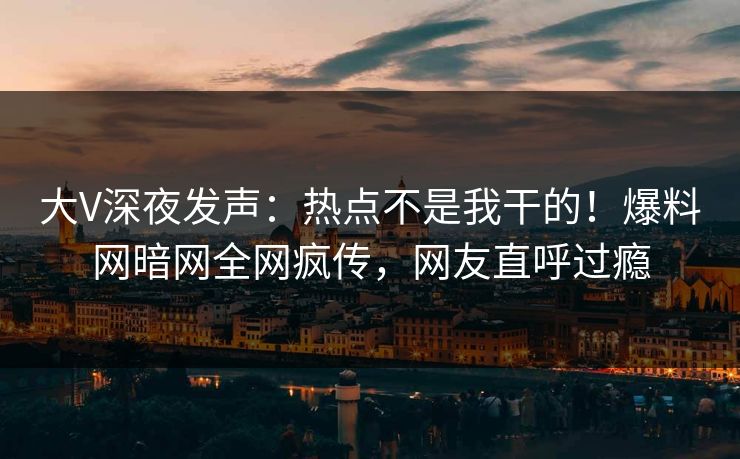 大V深夜发声：热点不是我干的！爆料网暗网全网疯传，网友直呼过瘾