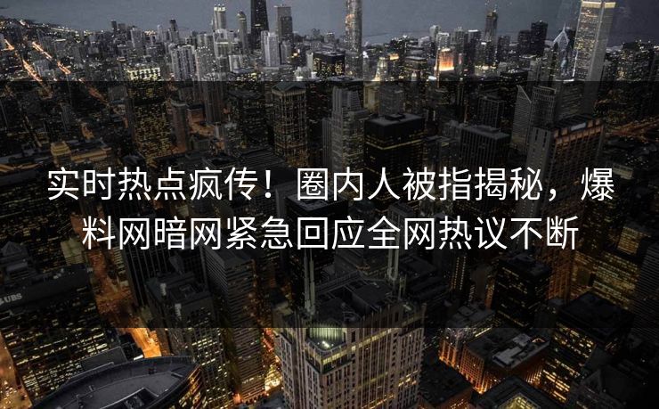 实时热点疯传！圈内人被指揭秘，爆料网暗网紧急回应全网热议不断