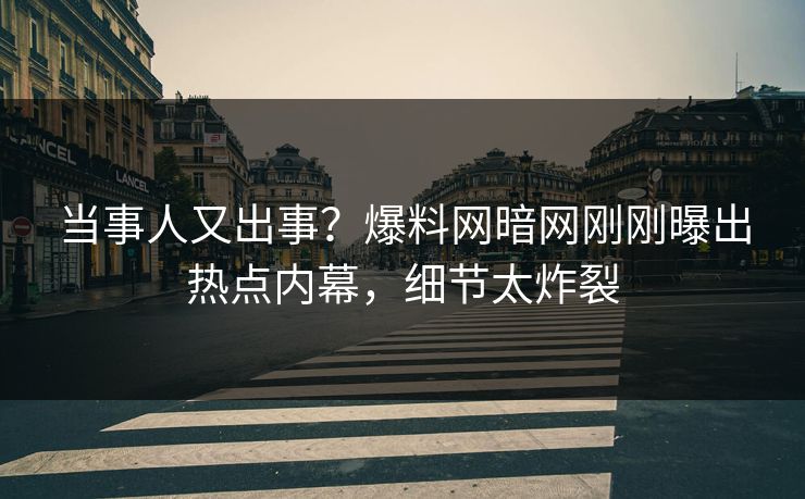当事人又出事？爆料网暗网刚刚曝出热点内幕，细节太炸裂