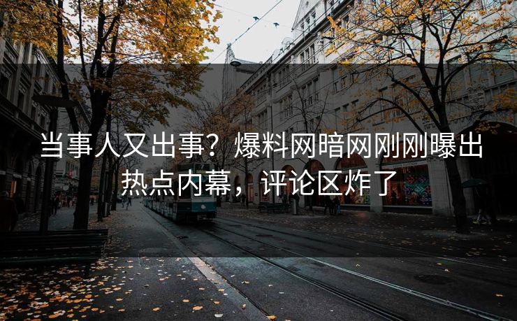 当事人又出事？爆料网暗网刚刚曝出热点内幕，评论区炸了