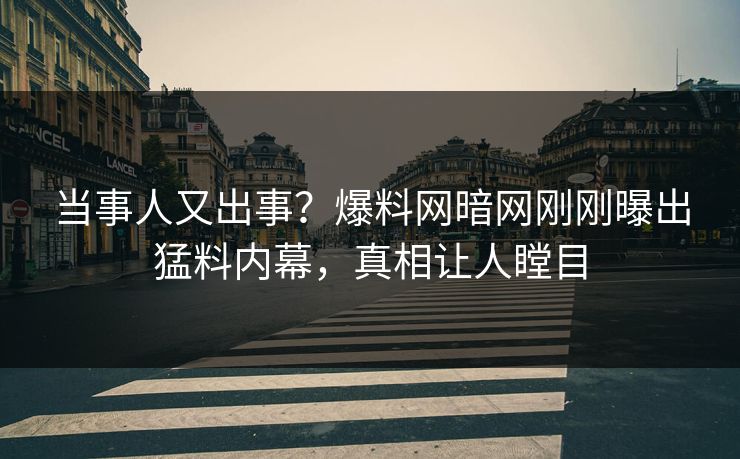 当事人又出事？爆料网暗网刚刚曝出猛料内幕，真相让人瞠目