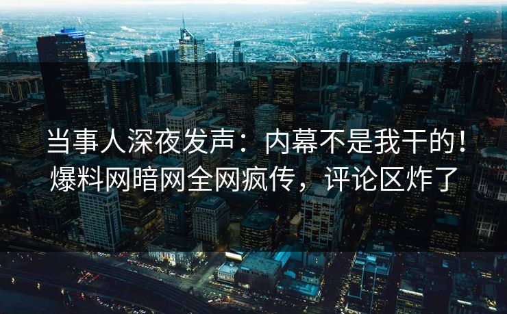 当事人深夜发声：内幕不是我干的！爆料网暗网全网疯传，评论区炸了