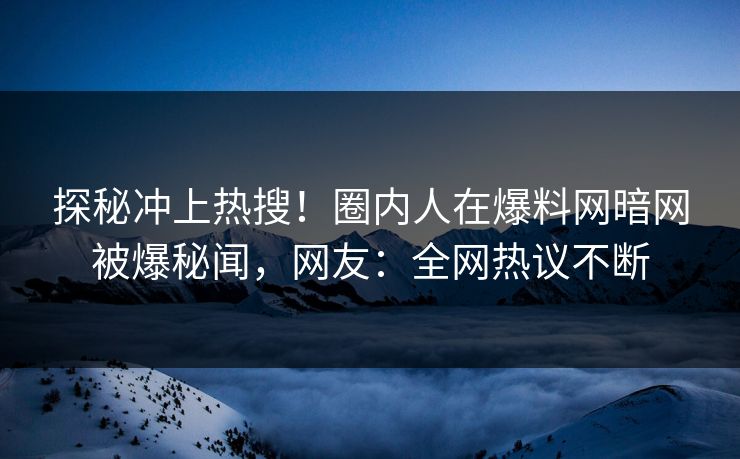 探秘冲上热搜！圈内人在爆料网暗网被爆秘闻，网友：全网热议不断