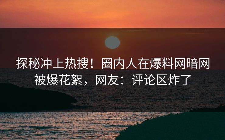 探秘冲上热搜！圈内人在爆料网暗网被爆花絮，网友：评论区炸了