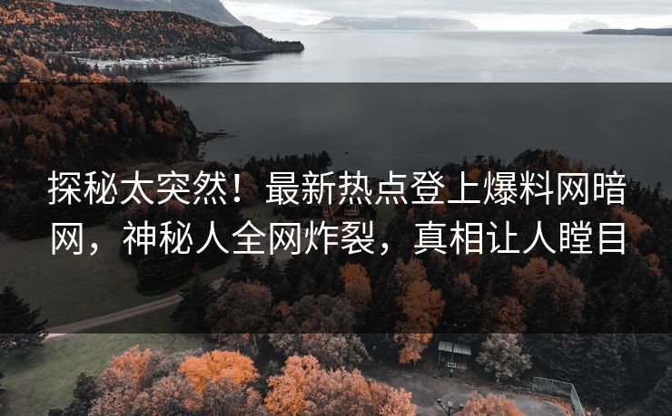 探秘太突然！最新热点登上爆料网暗网，神秘人全网炸裂，真相让人瞠目
