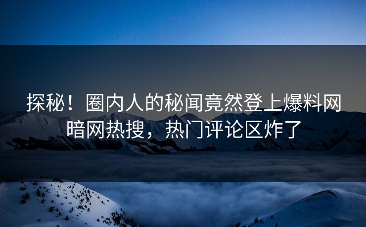 探秘！圈内人的秘闻竟然登上爆料网暗网热搜，热门评论区炸了