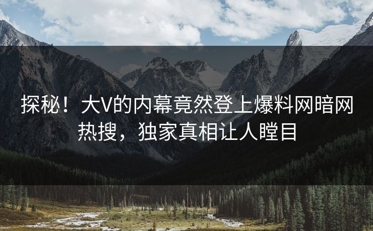 探秘！大V的内幕竟然登上爆料网暗网热搜，独家真相让人瞠目