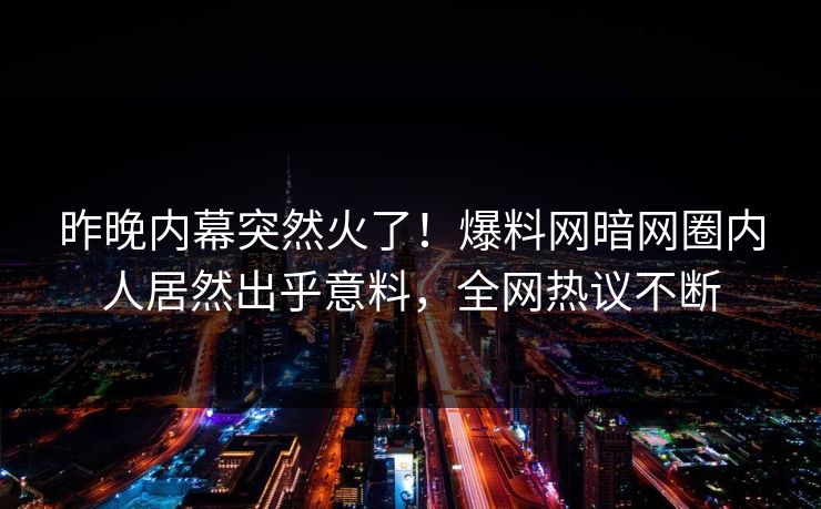 昨晚内幕突然火了！爆料网暗网圈内人居然出乎意料，全网热议不断