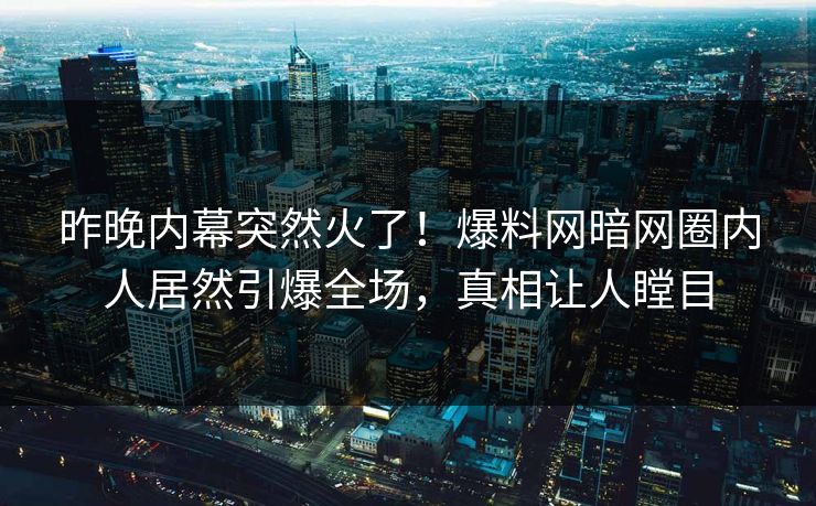 昨晚内幕突然火了！爆料网暗网圈内人居然引爆全场，真相让人瞠目