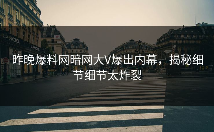 昨晚爆料网暗网大V爆出内幕，揭秘细节细节太炸裂