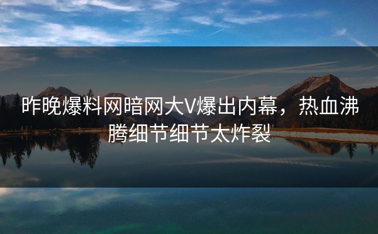 昨晚爆料网暗网大V爆出内幕，热血沸腾细节细节太炸裂