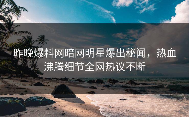 昨晚爆料网暗网明星爆出秘闻，热血沸腾细节全网热议不断
