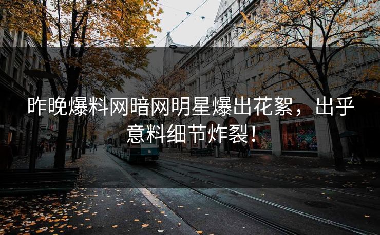 昨晚爆料网暗网明星爆出花絮，出乎意料细节炸裂！