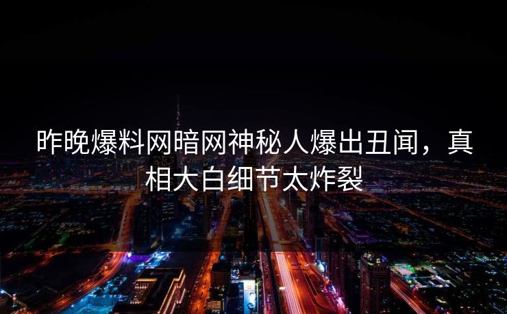 昨晚爆料网暗网神秘人爆出丑闻，真相大白细节太炸裂