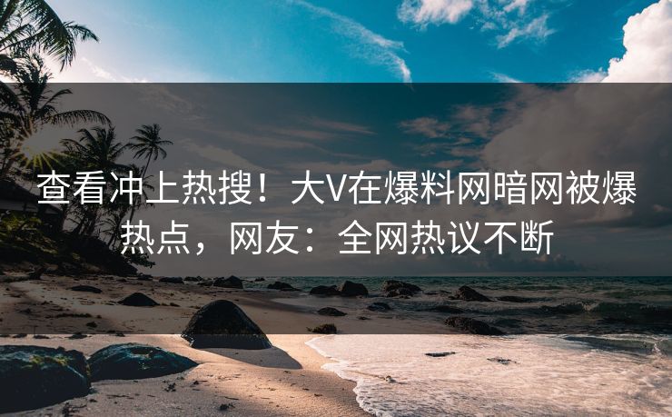 查看冲上热搜！大V在爆料网暗网被爆热点，网友：全网热议不断