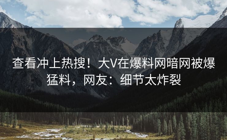 查看冲上热搜！大V在爆料网暗网被爆猛料，网友：细节太炸裂