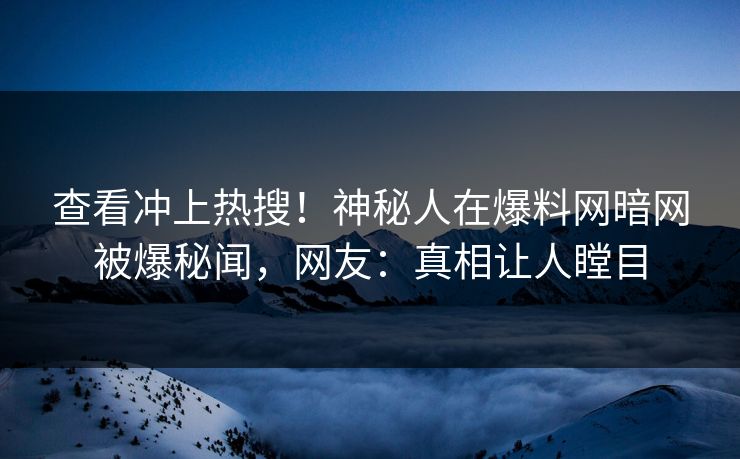 查看冲上热搜！神秘人在爆料网暗网被爆秘闻，网友：真相让人瞠目