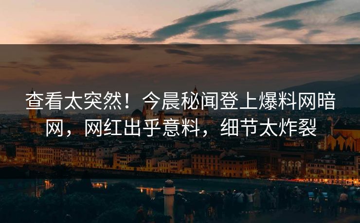 查看太突然！今晨秘闻登上爆料网暗网，网红出乎意料，细节太炸裂