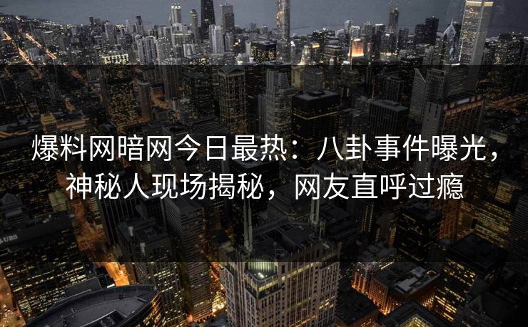 爆料网暗网今日最热：八卦事件曝光，神秘人现场揭秘，网友直呼过瘾