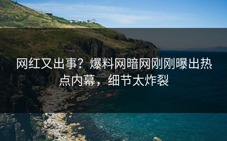 网红又出事？爆料网暗网刚刚曝出热点内幕，细节太炸裂