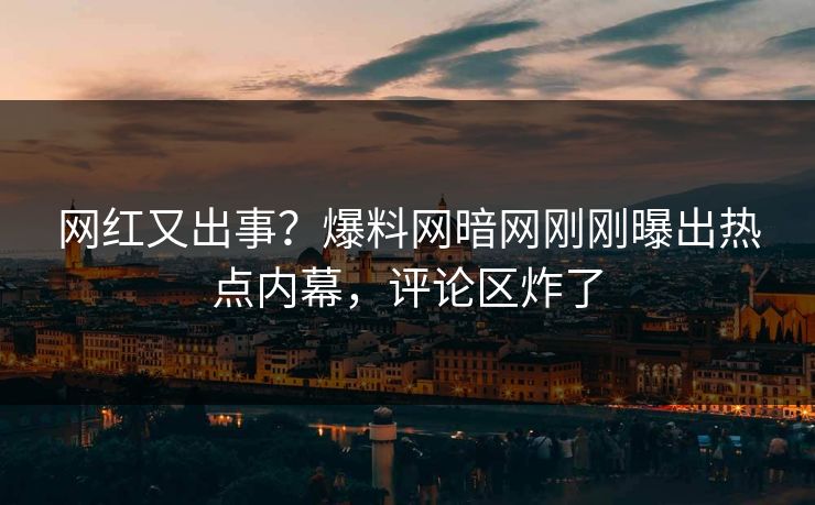 网红又出事？爆料网暗网刚刚曝出热点内幕，评论区炸了