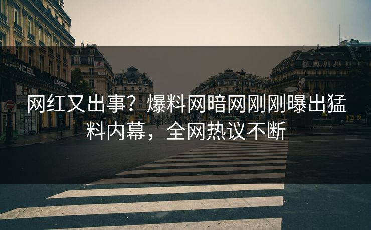 网红又出事？爆料网暗网刚刚曝出猛料内幕，全网热议不断