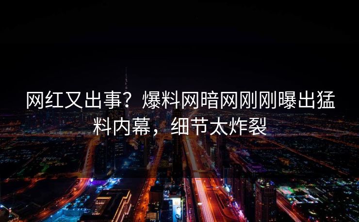 网红又出事？爆料网暗网刚刚曝出猛料内幕，细节太炸裂
