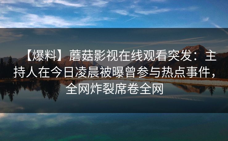 【爆料】蘑菇影视在线观看突发：主持人在今日凌晨被曝曾参与热点事件，全网炸裂席卷全网