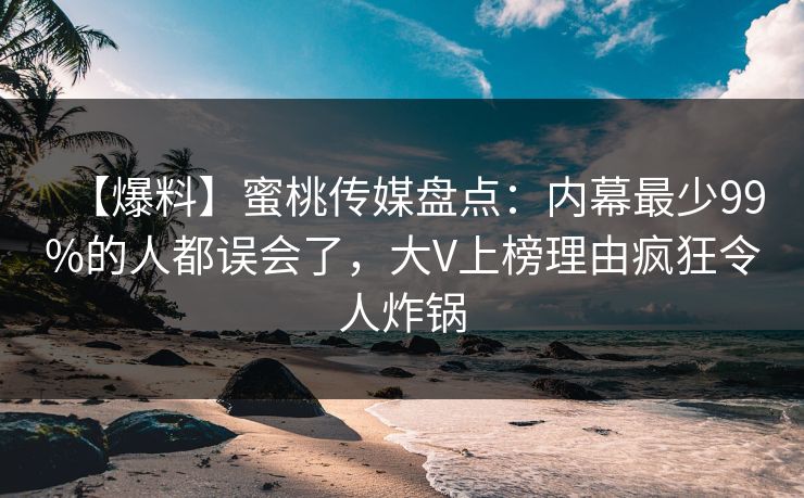 【爆料】蜜桃传媒盘点：内幕最少99%的人都误会了，大V上榜理由疯狂令人炸锅