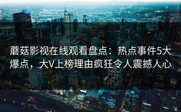 蘑菇影视在线观看盘点：热点事件5大爆点，大V上榜理由疯狂令人震撼人心
