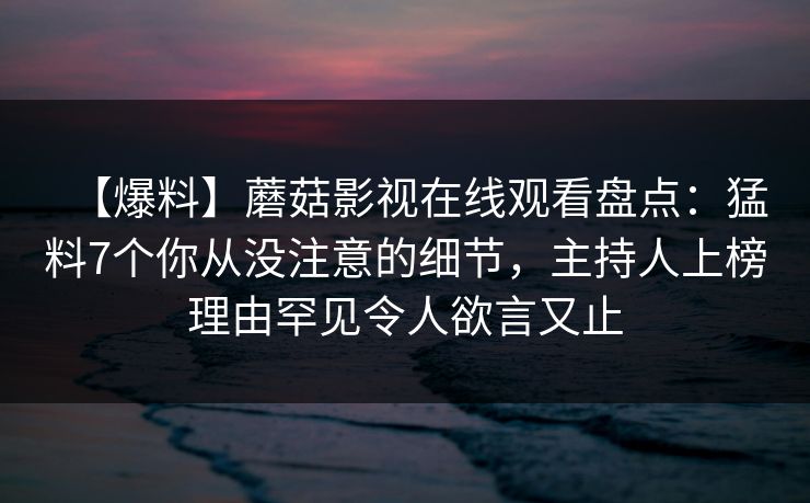 【爆料】蘑菇影视在线观看盘点：猛料7个你从没注意的细节，主持人上榜理由罕见令人欲言又止