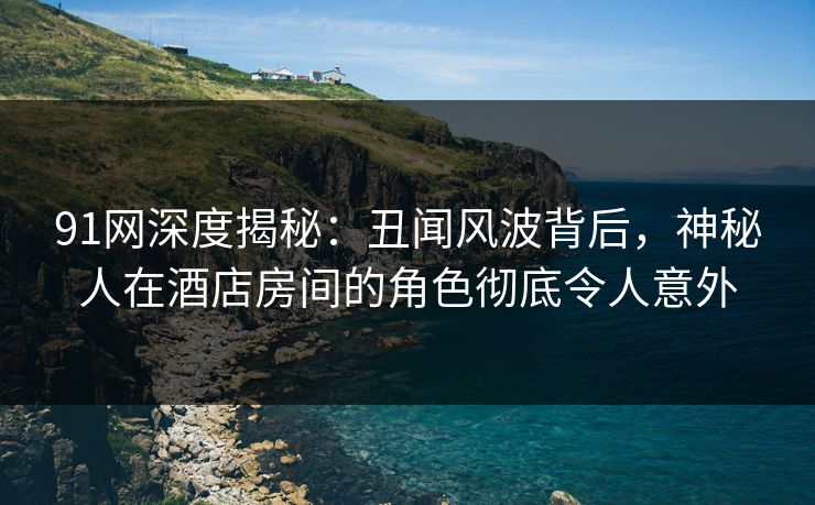 91网深度揭秘:丑闻风波背后,神秘人在酒店房间的角色彻底令人意外 91网深度揭秘:丑闻风波背后,神秘人在酒店房间的角色彻底令人意外