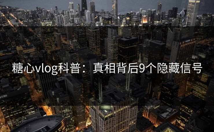 糖心vlog科普:真相背后9个隐藏信号 糖心vlog科普:真相背后9个隐藏信号
