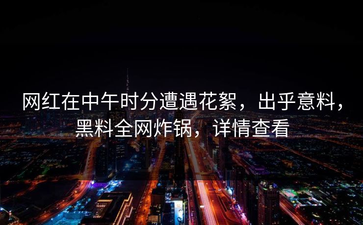 网红在中午时分遭遇花絮，出乎意料，黑料全网炸锅，详情查看