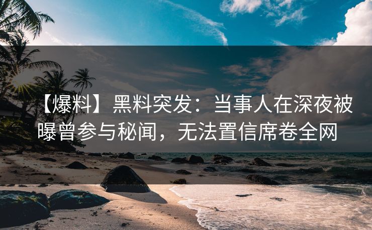 【爆料】黑料突发:当事人在深夜被曝曾参与秘闻,无法置信席卷全网 【爆料】黑料突发:当事人在深夜被曝曾参与秘闻,无法置信席卷全网