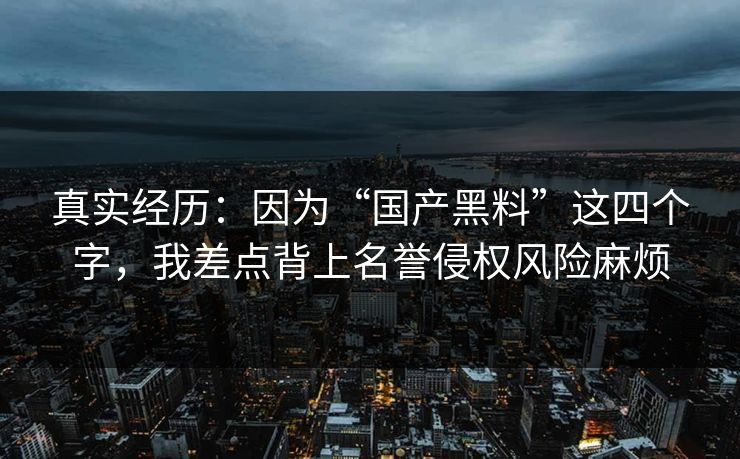 真实经历：因为“国产黑料”这四个字，我差点背上名誉侵权风险麻烦