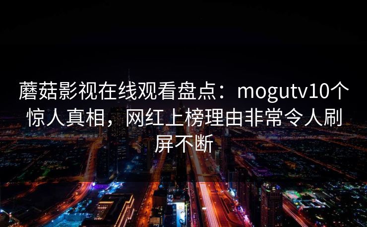 蘑菇影视在线观看盘点：mogutv10个惊人真相，网红上榜理由非常令人刷屏不断