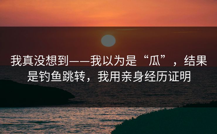 我真没想到——我以为是“瓜”，结果是钓鱼跳转，我用亲身经历证明