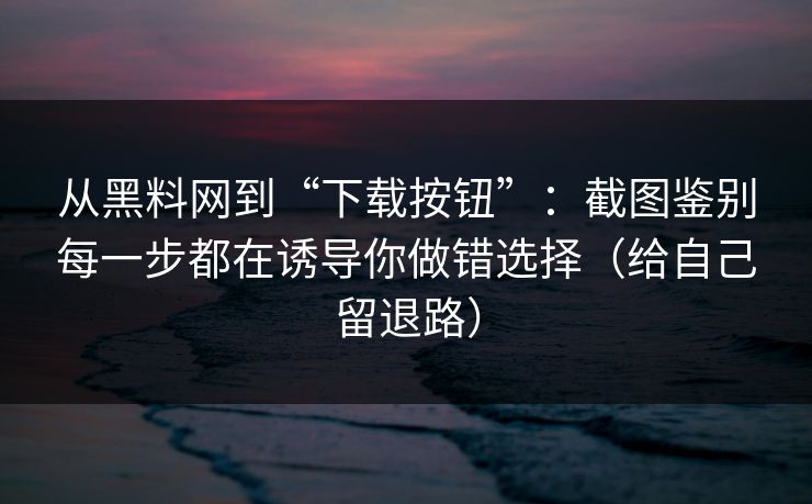 从黑料网到“下载按钮”:截图鉴别每一步都在诱导你做错选择(给自己留退路) 从黑料网到“下载按钮”:截图鉴别每一步都在诱导你做错选择(给自己留退路)