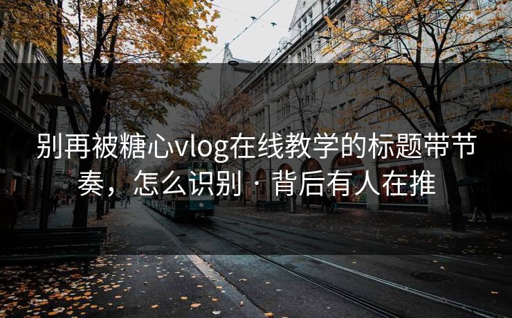 别再被糖心vlog在线教学的标题带节奏，怎么识别 · 背后有人在推