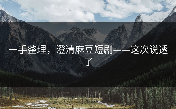 一手整理，澄清麻豆短剧——这次说透了