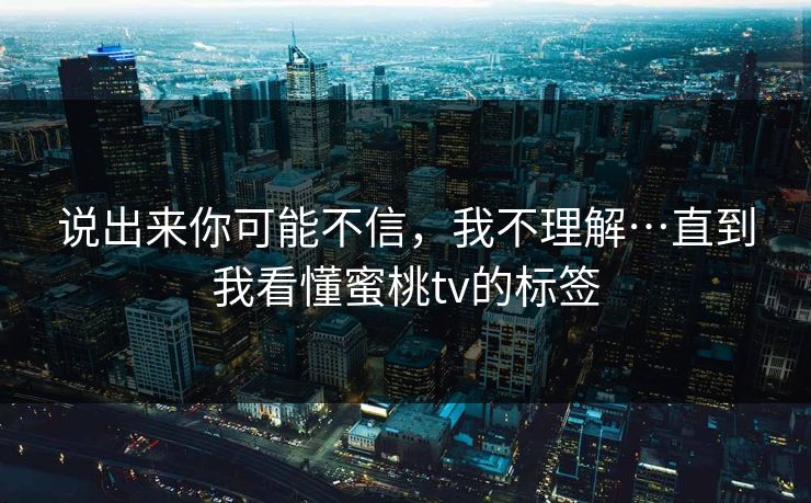 说出来你可能不信，我不理解…直到我看懂蜜桃tv的标签
