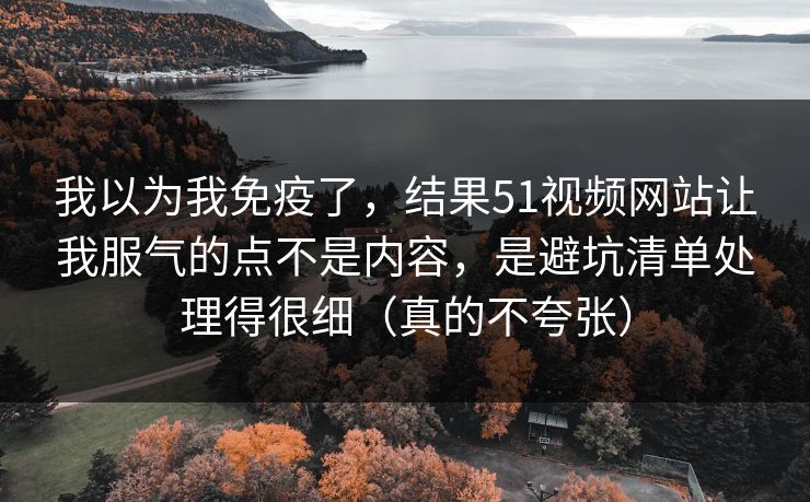 我以为我免疫了,结果51视频网站让我服气的点不是内容,是避坑清单处理得很细(真的不夸张) 我以为我免疫了,结果51视频网站让我服气的点不是内容,是避坑清单处理得很细(真的不夸张)