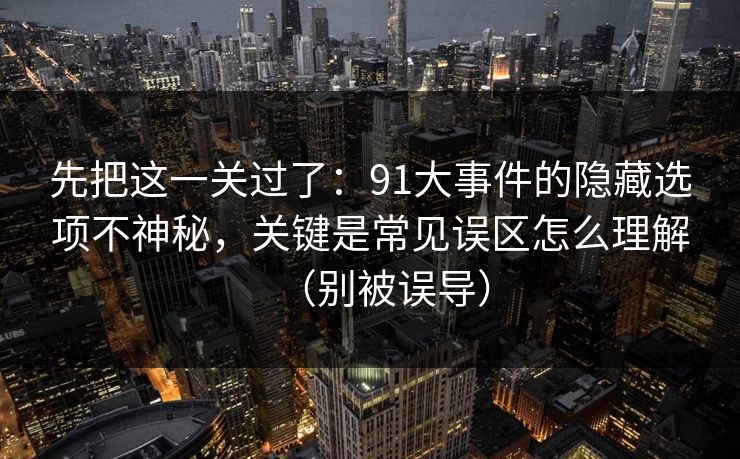 先把这一关过了:91大事件的隐藏选项不神秘,关键是常见误区怎么理解(别被误导) 先把这一关过了:91大事件的隐藏选项不神秘,关键是常见误区怎么理解(别被误导)