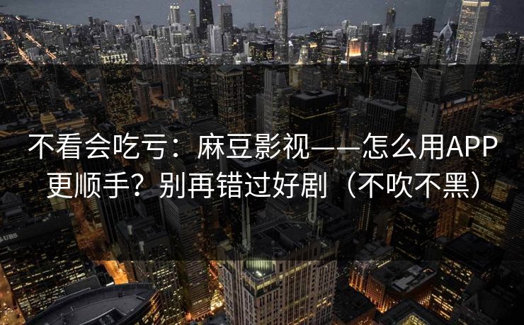 不看会吃亏:麻豆影视——怎么用APP更顺手?别再错过好剧(不吹不黑) 不看会吃亏:麻豆影视——怎么用APP更顺手?别再错过好剧(不吹不黑)